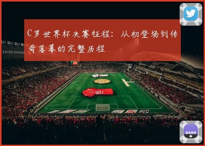 C罗世界杯决赛征程：从初登场到传奇落幕的完整历程