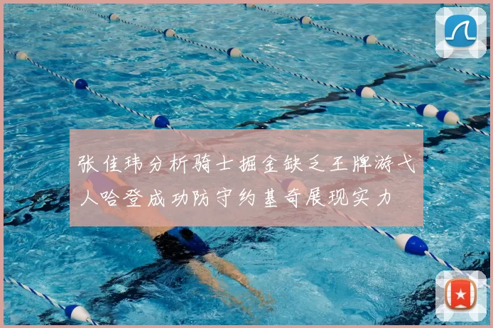 张佳玮分析骑士掘金缺乏王牌游弋人哈登成功防守约基奇展现实力