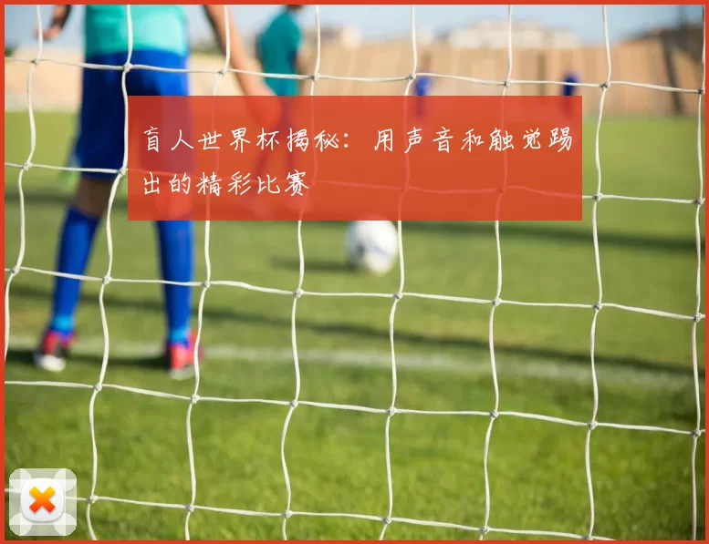 盲人世界杯揭秘：用声音和触觉踢出的精彩比赛