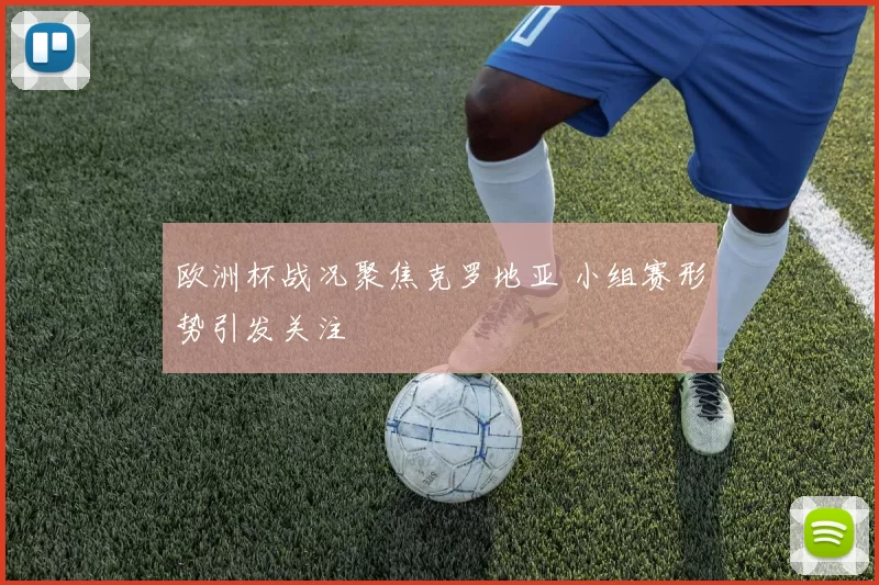 欧洲杯战况聚焦克罗地亚 小组赛形势引发关注