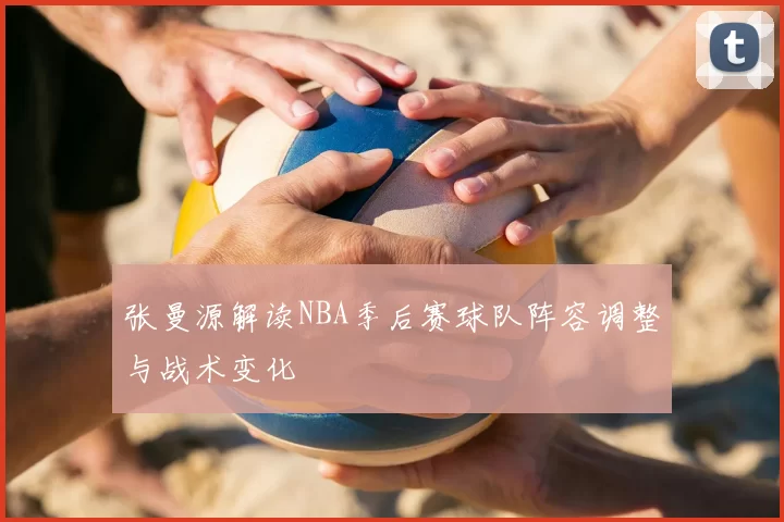 张曼源解读NBA季后赛球队阵容调整与战术变化