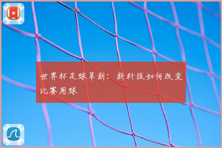世界杯足球革新：新科技如何改变比赛用球