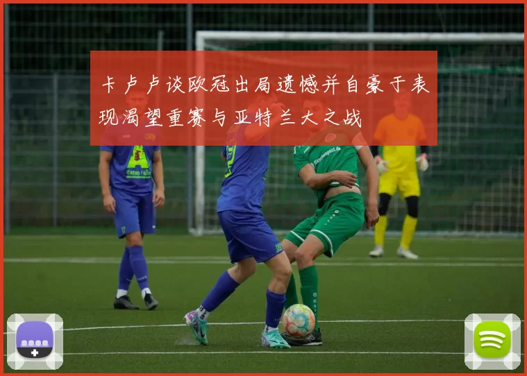 卡卢卢谈欧冠出局遗憾并自豪于表现渴望重赛与亚特兰大之战