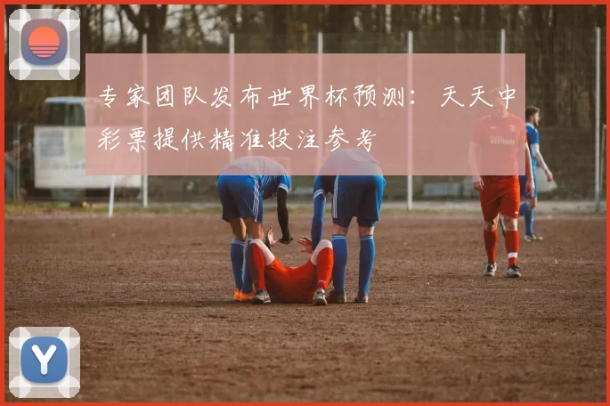 专家团队发布世界杯预测：天天中彩票提供精准投注参考