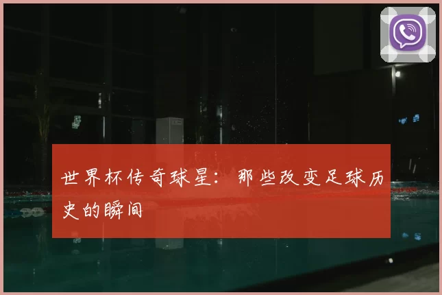 世界杯传奇球星:那些改变足球历史的瞬间