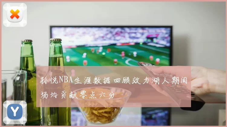 孙悦NBA生涯数据回顾效力湖人期间场均贡献零点六分