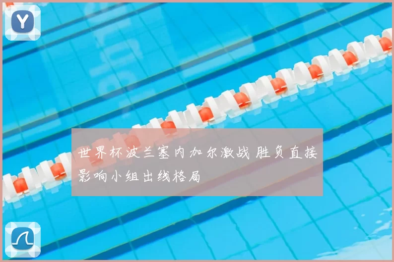 世界杯波兰塞内加尔激战 胜负直接影响小组出线格局