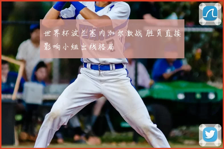 世界杯波兰塞内加尔激战 胜负直接影响小组出线格局