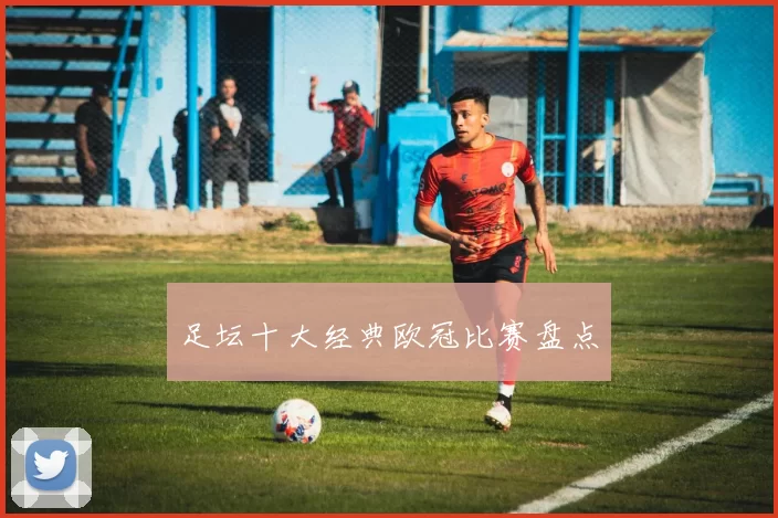 足坛十大经典欧冠比赛盘点