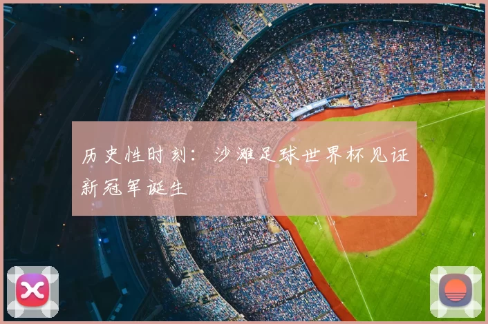 历史性时刻：沙滩足球世界杯见证新冠军诞生