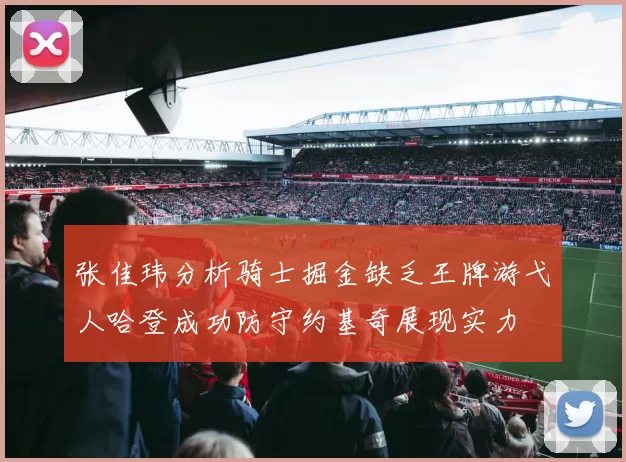 张佳玮分析骑士掘金缺乏王牌游弋人哈登成功防守约基奇展现实力