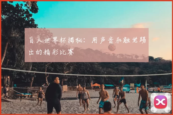 盲人世界杯揭秘：用声音和触觉踢出的精彩比赛