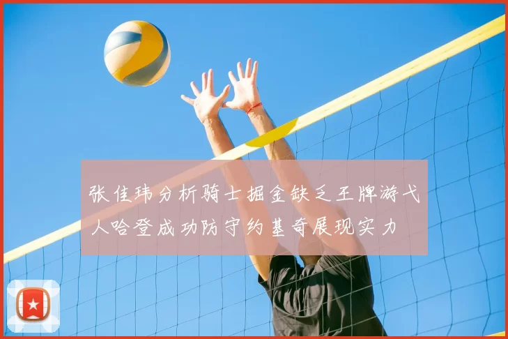 张佳玮分析骑士掘金缺乏王牌游弋人哈登成功防守约基奇展现实力