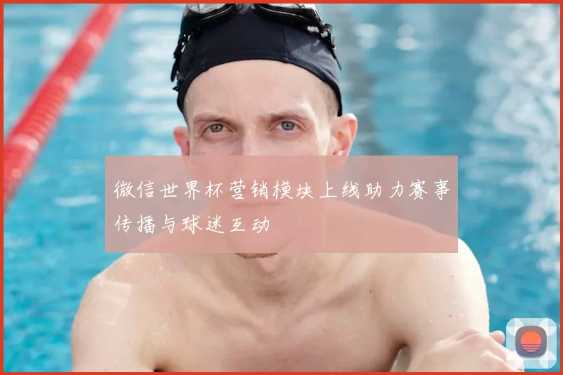微信世界杯营销模块上线助力赛事传播与球迷互动