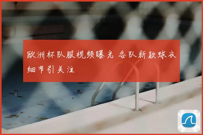 欧洲杯队服视频曝光 各队新款球衣细节引关注