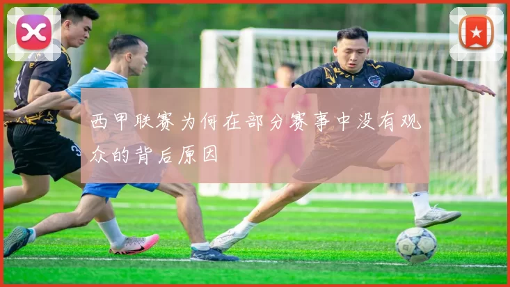 西甲联赛为何在部分赛事中没有观众的背后原因