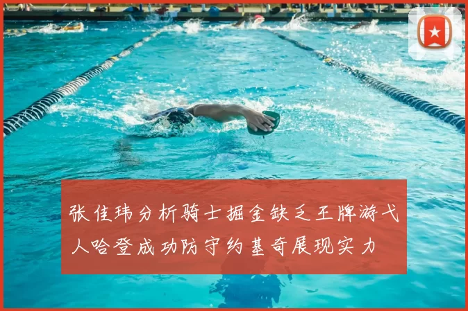 张佳玮分析骑士掘金缺乏王牌游弋人哈登成功防守约基奇展现实力