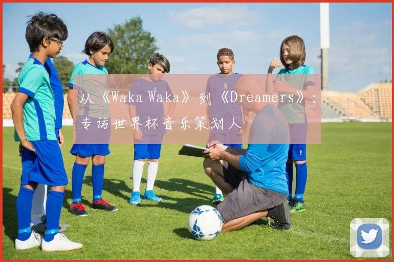 从《Waka Waka》到《Dreamers》：专访世界杯音乐策划人