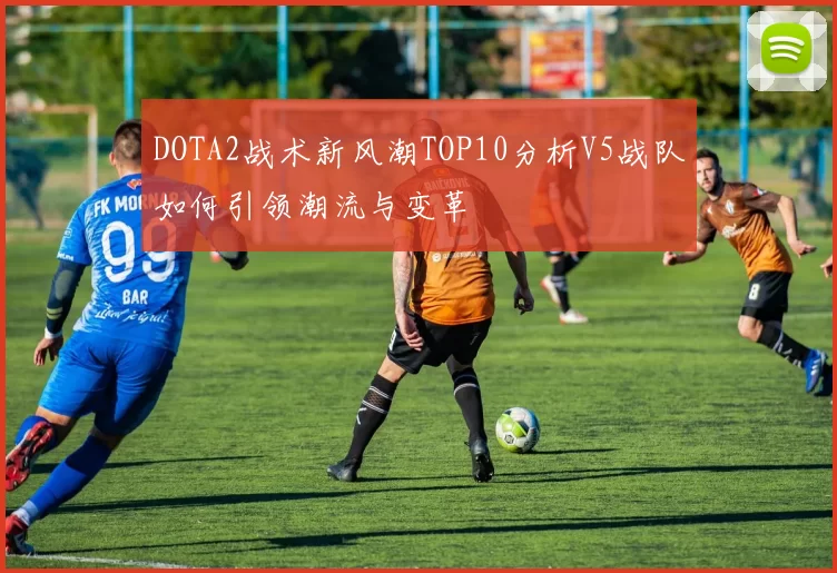 DOTA2战术新风潮TOP10分析V5战队如何引领潮流与变革