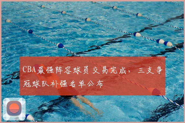 CBA最强阵容球员交易完成，三支争冠球队补强名单公布