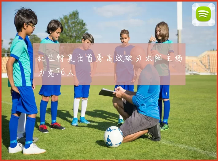 杜兰特复出首秀高效砍分太阳主场力克76人