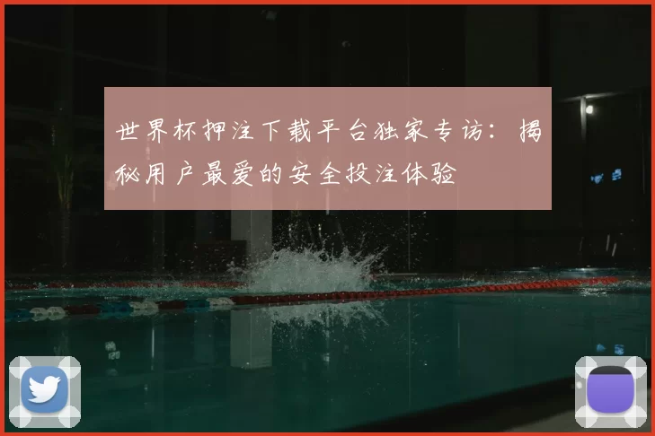世界杯押注下载平台独家专访：揭秘用户最爱的安全投注体验