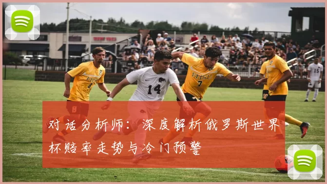 对话分析师:深度解析俄罗斯世界杯赔率走势与冷门预警