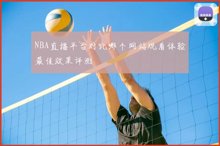 NBA直播平台对比哪个网站观看体验最佳效果评测