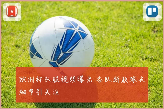欧洲杯队服视频曝光 各队新款球衣细节引关注