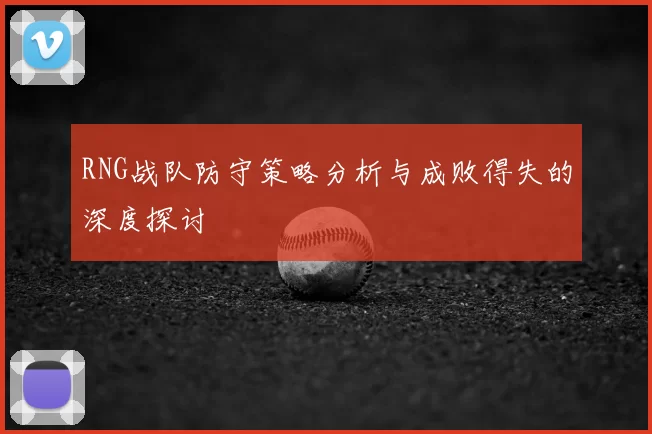 RNG战队防守策略分析与成败得失的深度探讨