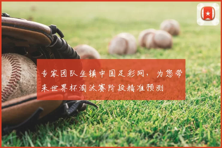 专家团队坐镇中国足彩网，为您带来世界杯淘汰赛阶段精准预测
