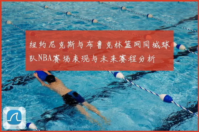 纽约尼克斯与布鲁克林篮网同城球队NBA赛场表现与未来赛程分析