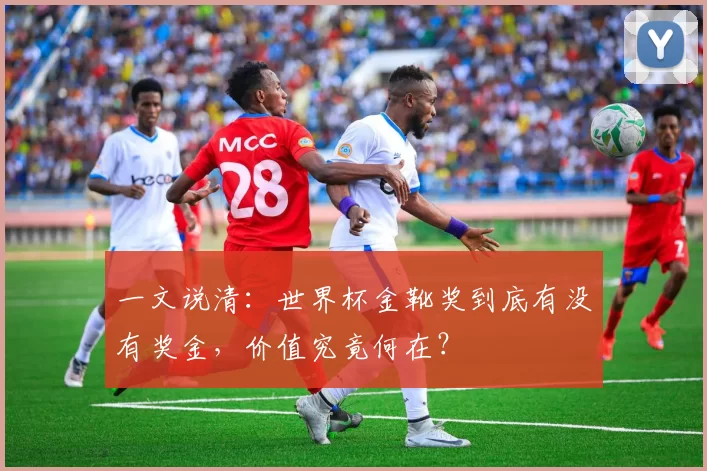 一文说清：世界杯金靴奖到底有没有奖金，价值究竟何在？