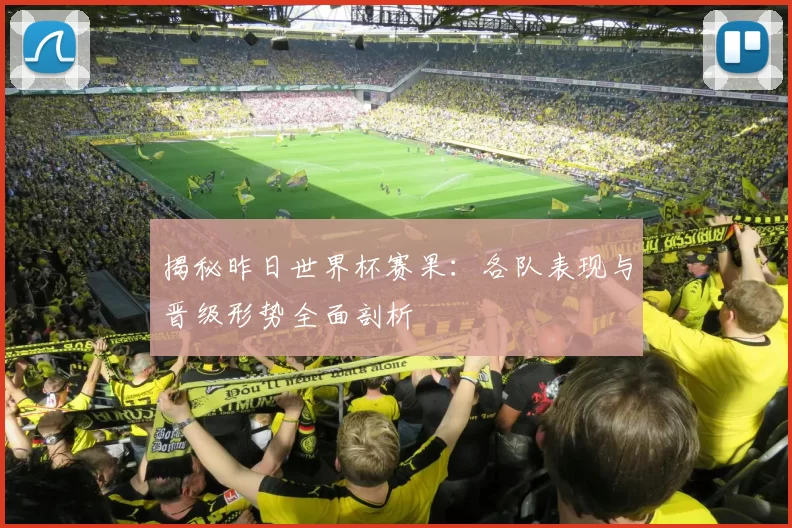 揭秘昨日世界杯赛果：各队表现与晋级形势全面剖析