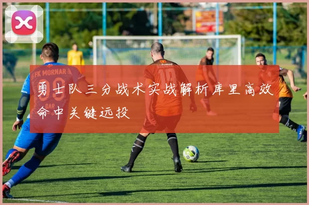 勇士队三分战术实战解析库里高效命中关键远投