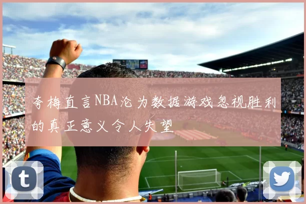 夸梅直言NBA沦为数据游戏忽视胜利的真正意义令人失望