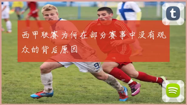 西甲联赛为何在部分赛事中没有观众的背后原因