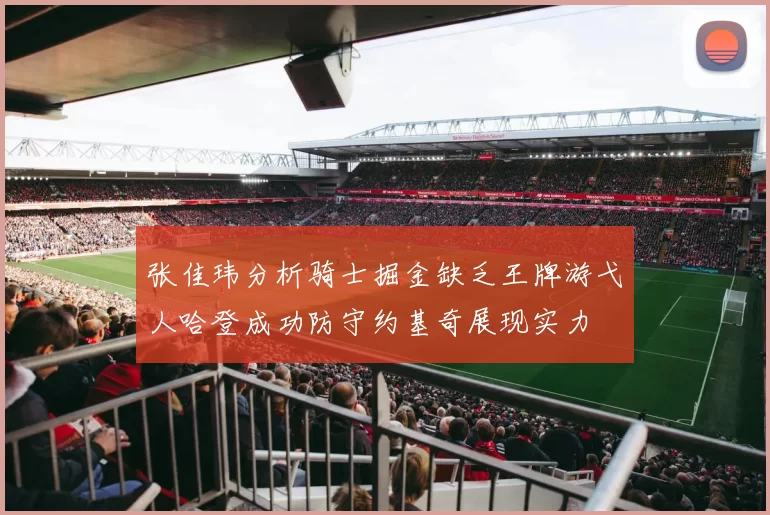 张佳玮分析骑士掘金缺乏王牌游弋人哈登成功防守约基奇展现实力