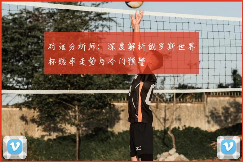 对话分析师：深度解析俄罗斯世界杯赔率走势与冷门预警