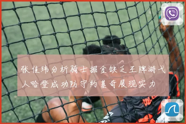 张佳玮分析骑士掘金缺乏王牌游弋人哈登成功防守约基奇展现实力