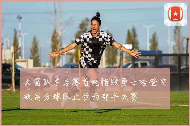 火箭队季后赛首轮惜败勇士哈登空砍高分球队止步西部半决赛