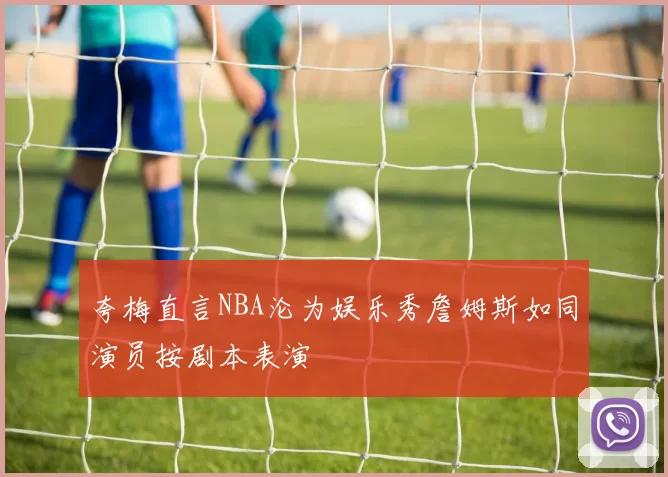 夸梅直言NBA沦为娱乐秀詹姆斯如同演员按剧本表演