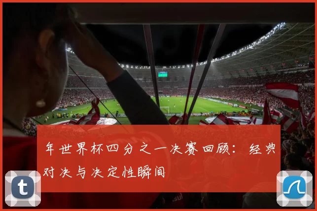 年世界杯四分之一决赛回顾：经典对决与决定性瞬间