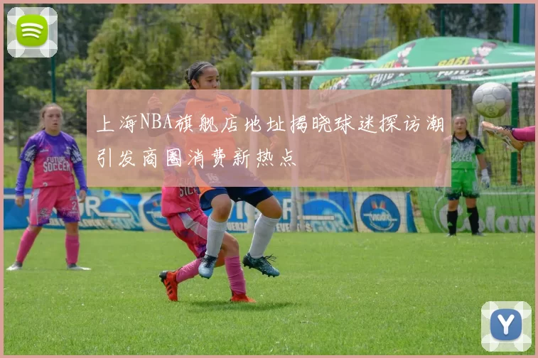 上海NBA旗舰店地址揭晓球迷探访潮引发商圈消费新热点