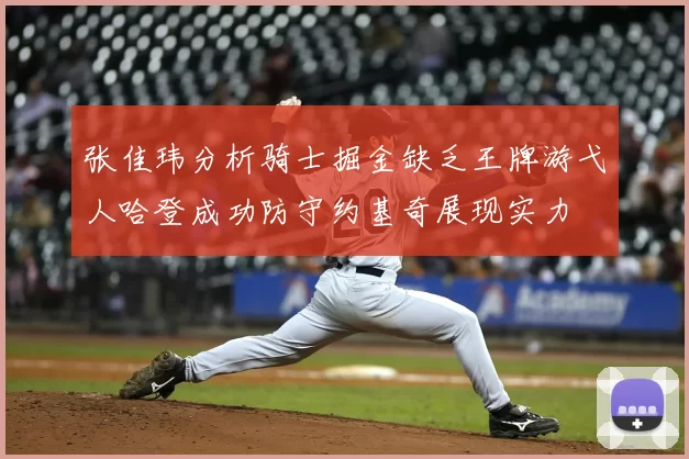 张佳玮分析骑士掘金缺乏王牌游弋人哈登成功防守约基奇展现实力