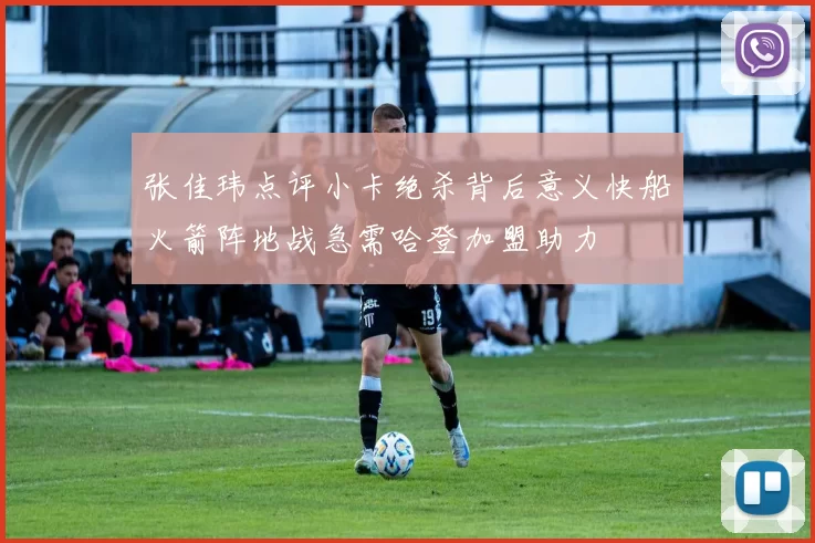 张佳玮点评小卡绝杀背后意义快船火箭阵地战急需哈登加盟助力