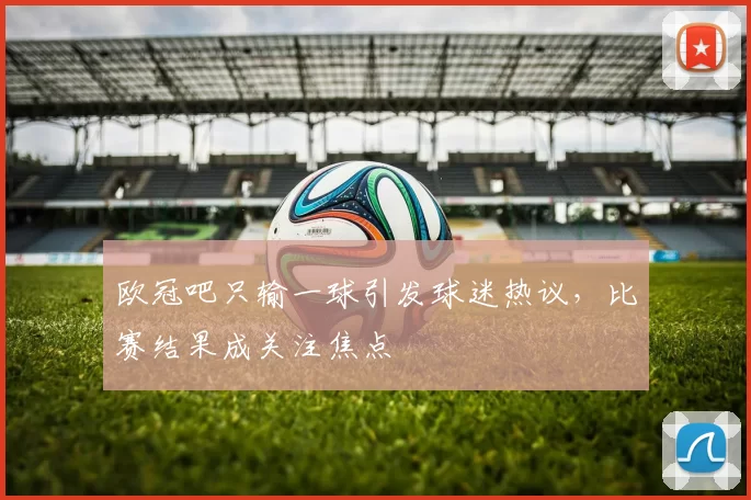 欧冠吧只输一球引发球迷热议，比赛结果成关注焦点