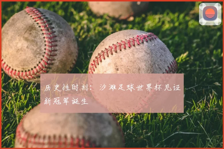 历史性时刻：沙滩足球世界杯见证新冠军诞生