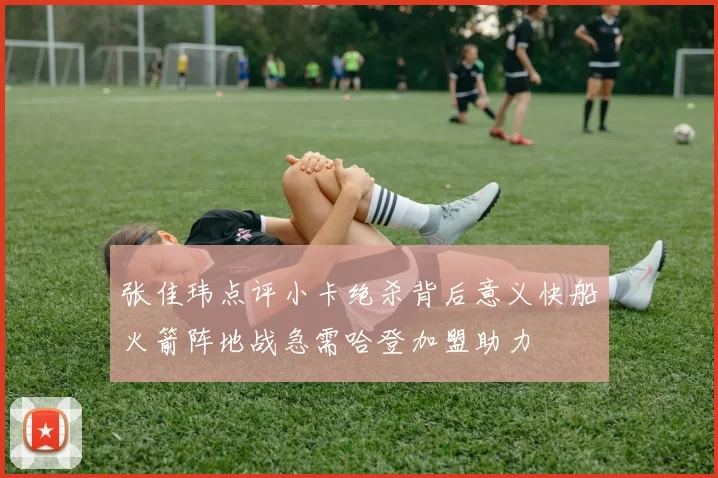 张佳玮点评小卡绝杀背后意义快船火箭阵地战急需哈登加盟助力