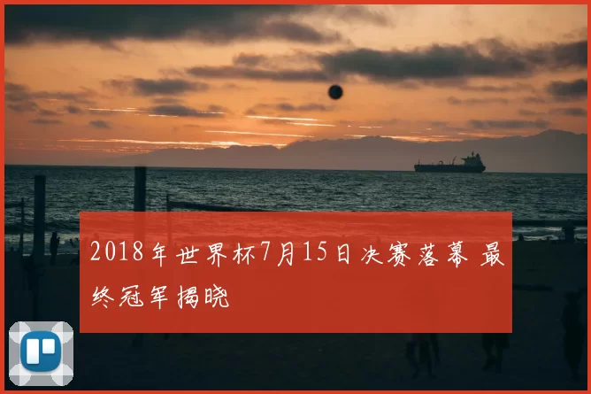 2018年世界杯7月15日决赛落幕 最终冠军揭晓